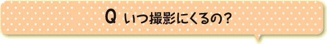 いつ撮影にくるの？